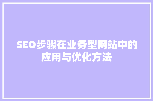 SEO步骤在业务型网站中的应用与优化方法