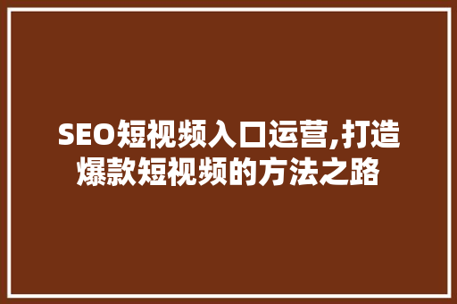 SEO短视频入口运营,打造爆款短视频的方法之路