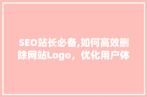 SEO站长必备,如何高效删除网站Logo，优化用户体验与搜索引擎排名