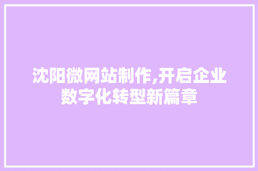 沈阳微网站制作,开启企业数字化转型新篇章 沈阳微网站制作,开启企业数字化转型新篇章 网站开发