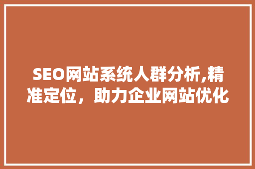 SEO网站系统人群分析,精准定位，助力企业网站优化 360搜优化