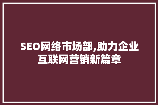 SEO网络市场部,助力企业互联网营销新篇章 360搜优化