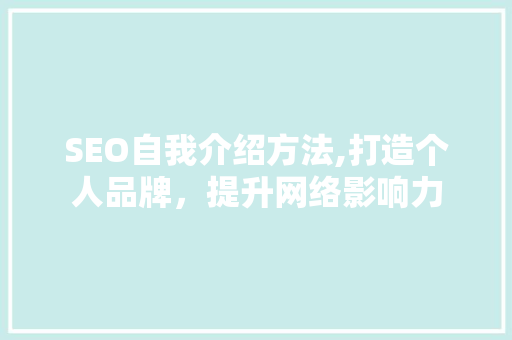SEO自我介绍方法,打造个人品牌，提升网络影响力 AI技术学习