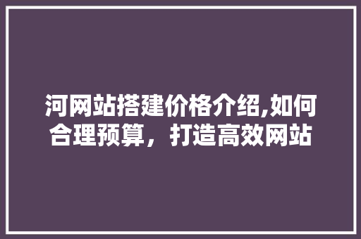 河网站搭建价格介绍,如何合理预算，打造高效网站 河网站搭建价格介绍,如何合理预算，打造高效网站 头条优化