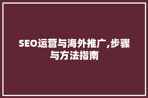 SEO运营与海外推广,步骤与方法指南