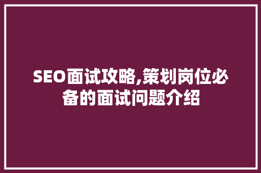 SEO面试攻略,策划岗位必备的面试问题介绍