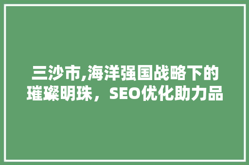 三沙市,海洋强国战略下的璀璨明珠，SEO优化助力品牌崛起