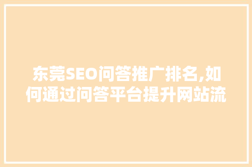 东莞SEO问答推广排名,如何通过问答平台提升网站流量与品牌知名度