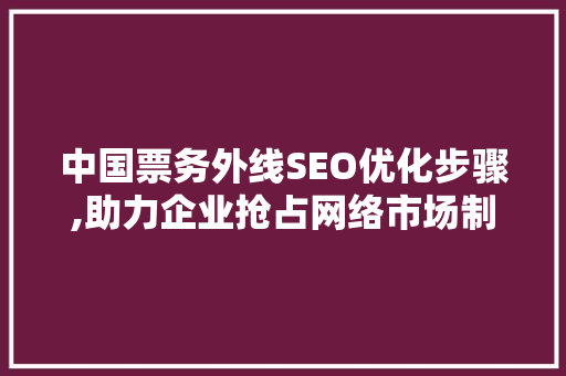 中国票务外线SEO优化步骤,助力企业抢占网络市场制高点 英文谷歌算法