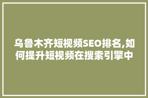 乌鲁木齐短视频SEO排名,如何提升短视频在搜索引擎中的曝光率