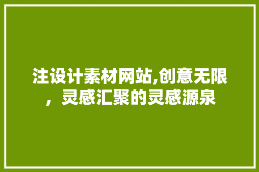 注设计素材网站,创意无限，灵感汇聚的灵感源泉