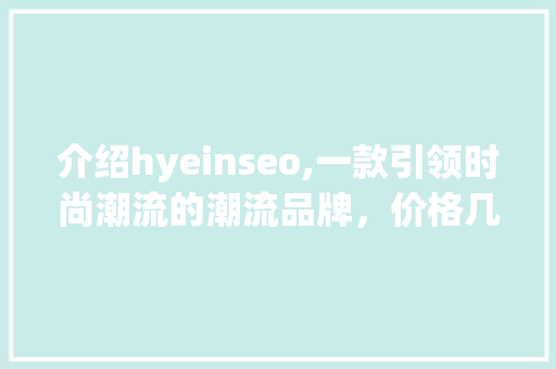 介绍hyeinseo,一款引领时尚潮流的潮流品牌，价格几何