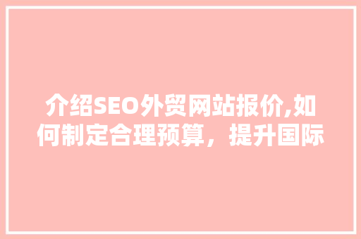 介绍SEO外贸网站报价,如何制定合理预算，提升国际市场竞争力 百度算法