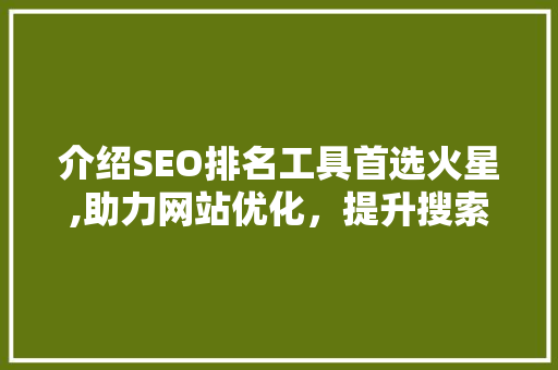 介绍SEO排名工具首选火星,助力网站优化，提升搜索引擎排名