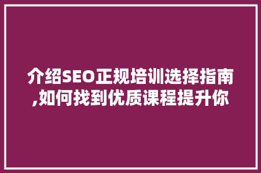 介绍SEO正规培训选择指南,如何找到优质课程提升你的网络营销技能