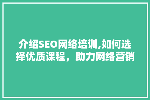 介绍SEO网络培训,如何选择优质课程，助力网络营销成功