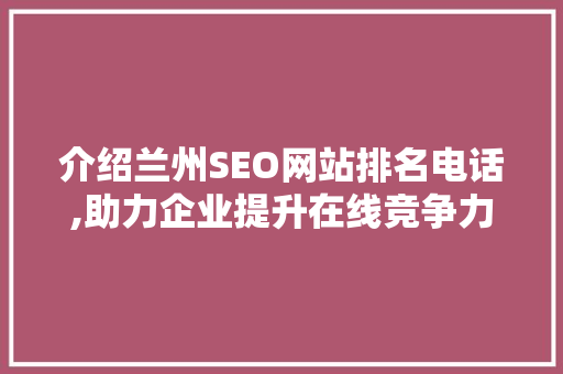 介绍兰州SEO网站排名电话,助力企业提升在线竞争力