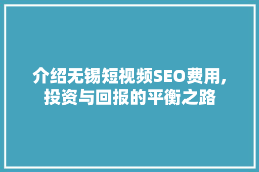 介绍无锡短视频SEO费用,投资与回报的平衡之路 seo技术