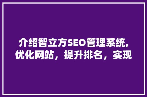 介绍智立方SEO管理系统,优化网站，提升排名，实现高效网络营销 seo技术