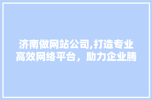 济南做网站公司,打造专业高效网络平台，助力企业腾飞 济南做网站公司,打造专业高效网络平台，助力企业腾飞 网站开发