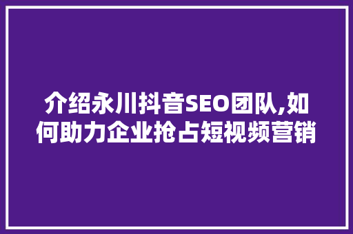 介绍永川抖音SEO团队,如何助力企业抢占短视频营销高地 百度算法
