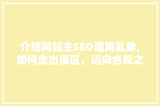 介绍网站主SEO滥用乱象,如何走出误区，迈向合规之路