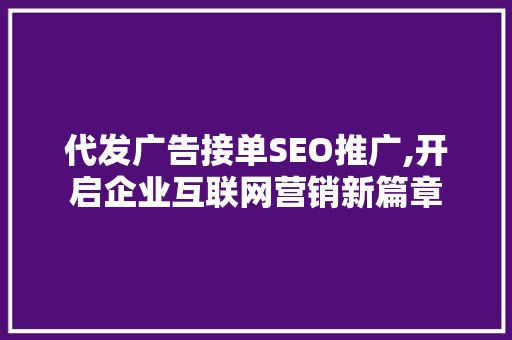 代发广告接单SEO推广,开启企业互联网营销新篇章