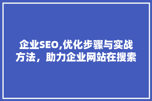 企业SEO,优化步骤与实战方法，助力企业网站在搜索引擎中脱颖而出 搜狗优化