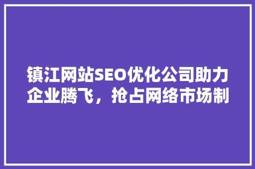 镇江网站SEO优化公司助力企业腾飞，抢占网络市场制高点