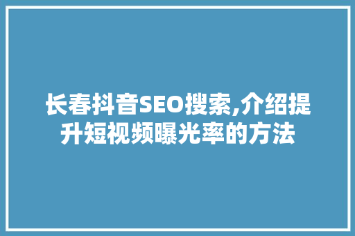长春抖音SEO搜索,介绍提升短视频曝光率的方法 头条优化