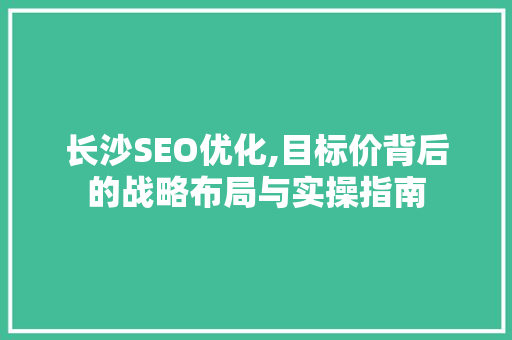 长沙SEO优化,目标价背后的战略布局与实操指南 搜狗优化