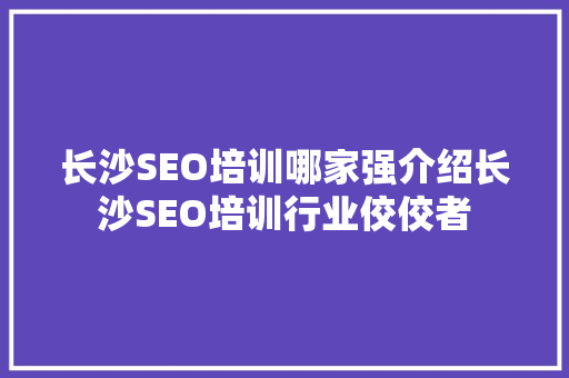 长沙SEO培训哪家强介绍长沙SEO培训行业佼佼者
