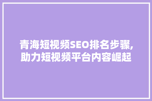青海短视频SEO排名步骤,助力短视频平台内容崛起