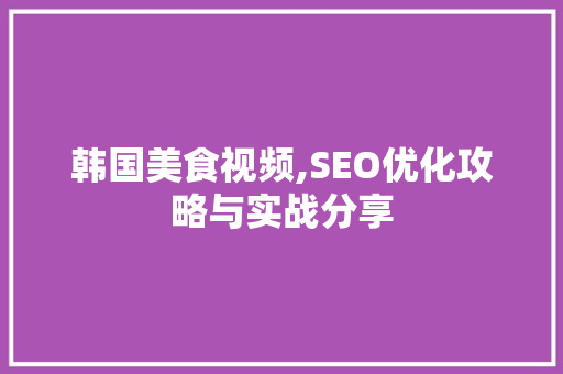 韩国美食视频,SEO优化攻略与实战分享