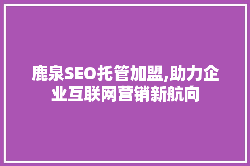 鹿泉SEO托管加盟,助力企业互联网营销新航向