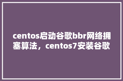 centos启动谷歌bbr网络拥塞算法，centos7安装谷歌官方bbr 网站开发