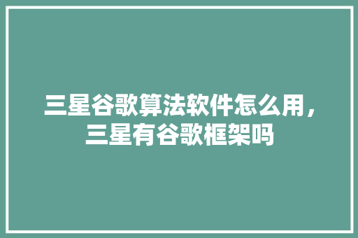 三星谷歌算法软件怎么用，三星有谷歌框架吗