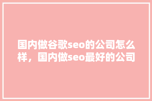 国内做谷歌seo的公司怎么样，国内做seo最好的公司