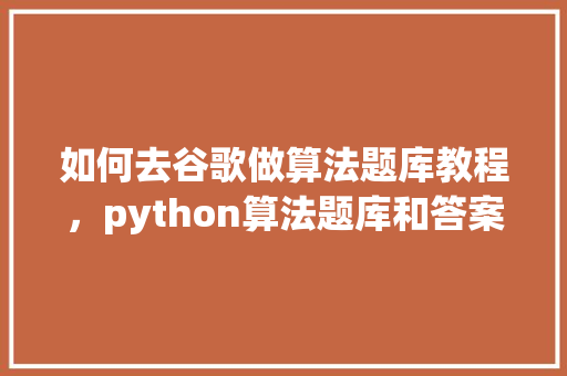 如何去谷歌做算法题库教程，python算法题库和答案 网站优化