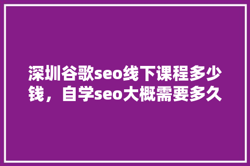 深圳谷歌seo线下课程多少钱，自学seo大概需要多久