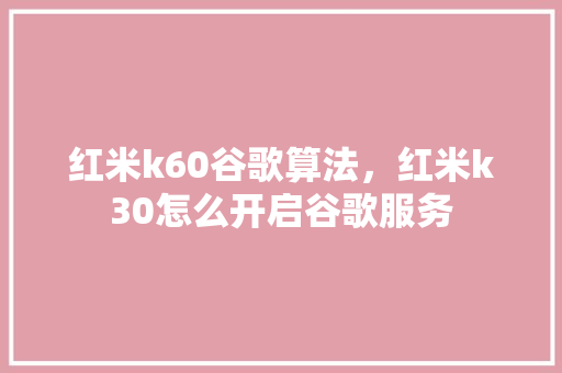 红米k60谷歌算法，红米k30怎么开启谷歌服务 搜狗优化