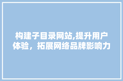 构建子目录网站,提升用户体验，拓展网络品牌影响力 构建子目录网站,提升用户体验，拓展网络品牌影响力 搜狗优化
