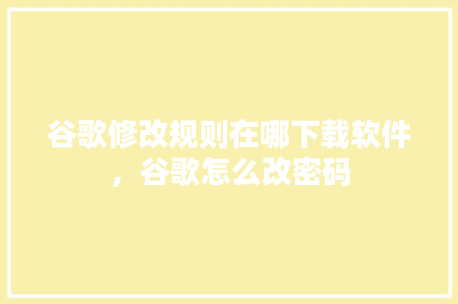 谷歌修改规则在哪下载软件，谷歌怎么改密码 英文谷歌算法
