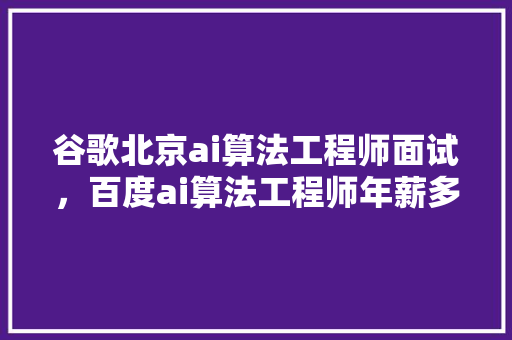 谷歌北京ai算法工程师面试，百度ai算法工程师年薪多少