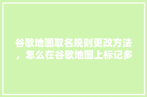 谷歌地图取名规则更改方法，怎么在谷歌地图上标记多个地点 百度算法