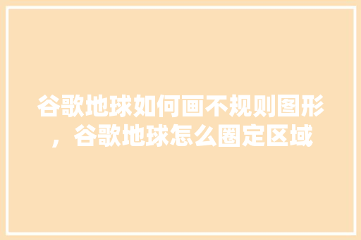 谷歌地球如何画不规则图形，谷歌地球怎么圈定区域