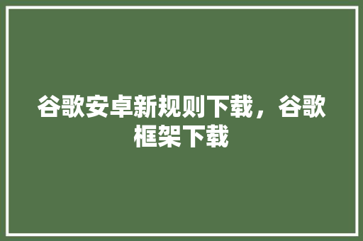 谷歌安卓新规则下载，谷歌框架下载