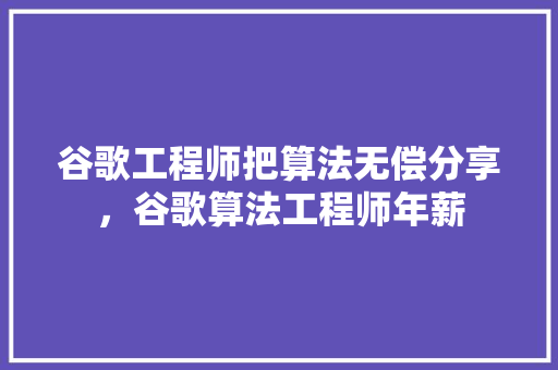 谷歌工程师把算法无偿分享，谷歌算法工程师年薪
