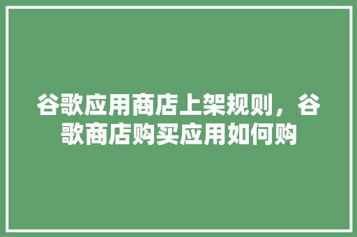谷歌应用商店上架规则，谷歌商店购买应用如何购