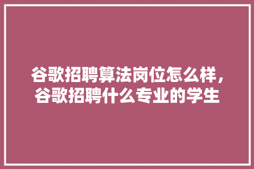 谷歌招聘算法岗位怎么样，谷歌招聘什么专业的学生